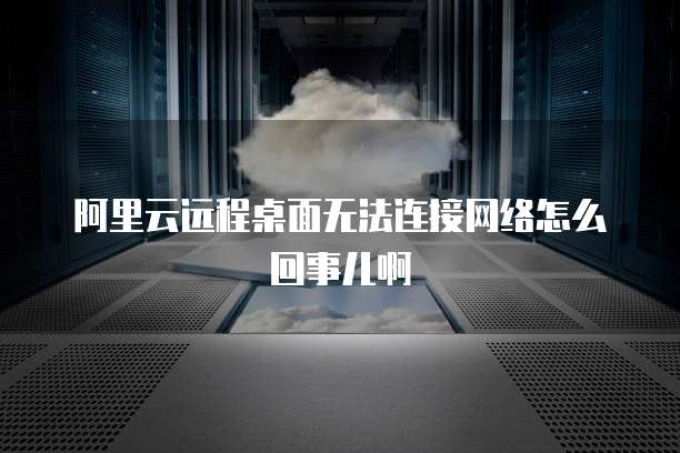 阿里云远程桌面无法连接网络怎么回事儿啊