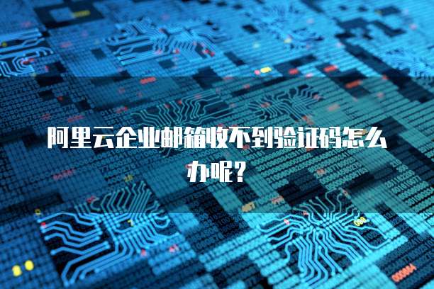 阿里云企业邮箱收不到验证码怎么办呢？