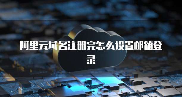 阿里云域名注册完怎么设置邮箱登录