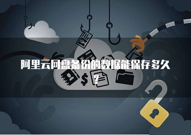 阿里云网盘备份的数据能保存多久？