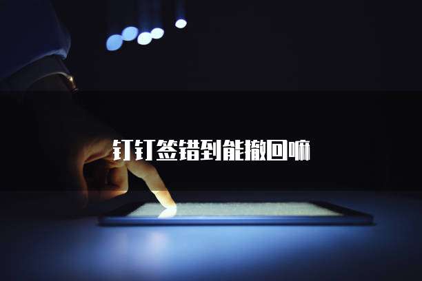 钉钉签错到能撤回嘛