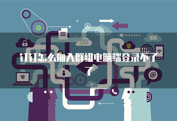 钉钉怎么加入群组电脑端登录不了了