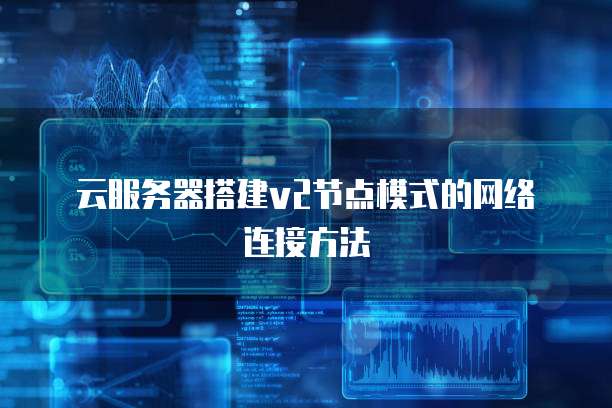 云服务器搭建v2节点模式的网络连接方法