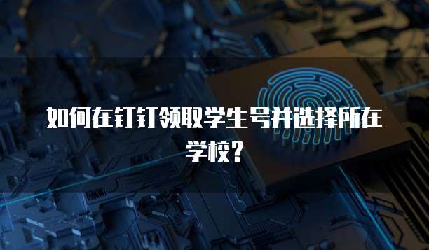 如何在钉钉领取学生号并选择所在学校？