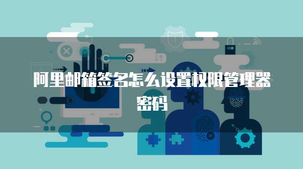 阿里邮箱签名怎么设置权限管理器密码