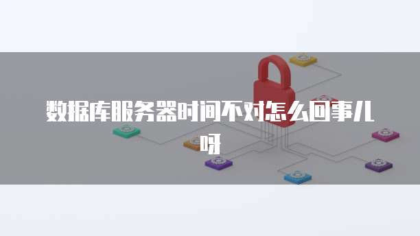 数据库服务器时间不对怎么回事儿呀