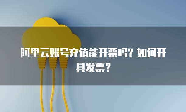 阿里云账号充值能开票吗？如何开具发票？
