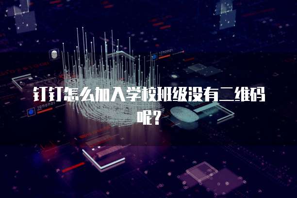 钉钉怎么加入学校班级没有二维码呢？