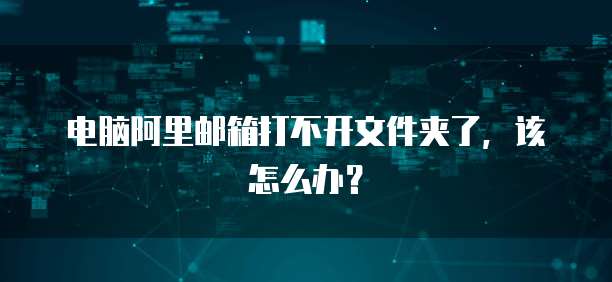 电脑阿里邮箱打不开文件夹了，该怎么办？