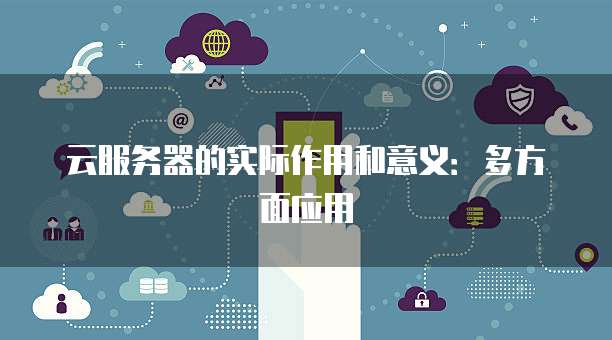 云服务器的实际作用和意义：多方面应用
