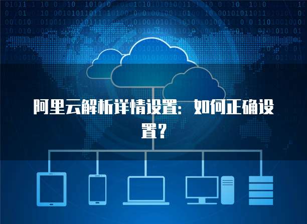 阿里云解析详情设置：如何正确设置？