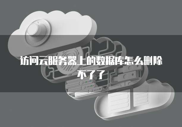 访问云服务器上的数据库怎么删除不了了