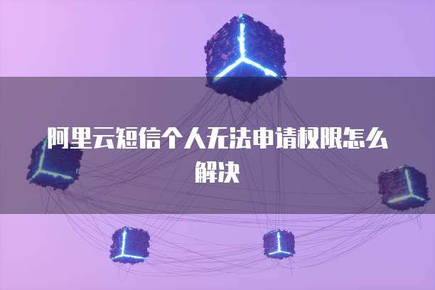 阿里云短信个人无法申请权限怎么解决