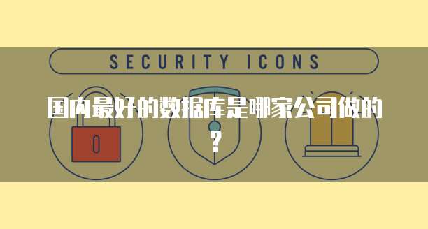 国内最好的数据库是哪家公司做的？
