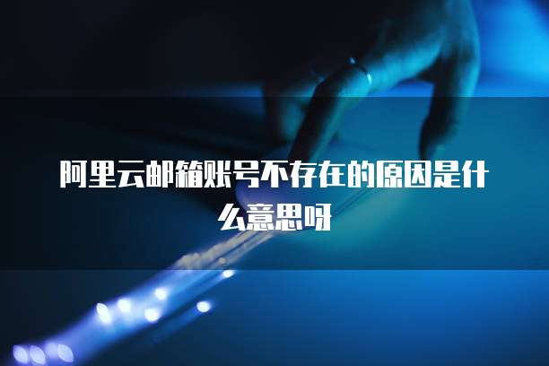 阿里云邮箱账号不存在的原因是什么意思呀