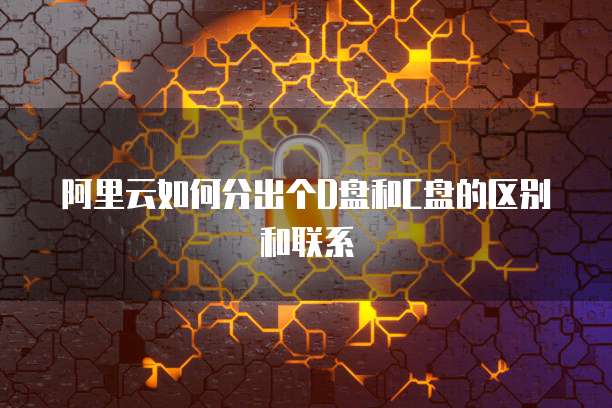 阿里云如何分出个D盘和C盘的区别和联系