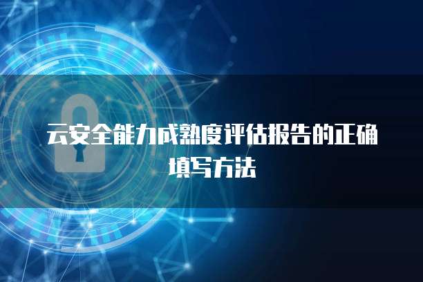 云安全能力成熟度评估报告的正确填写方法