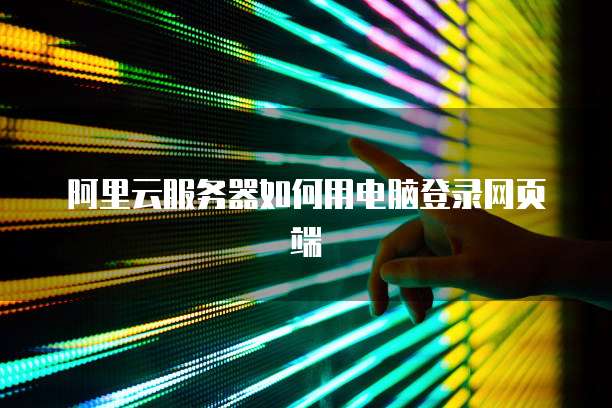 阿里云服务器如何用电脑登录网页端