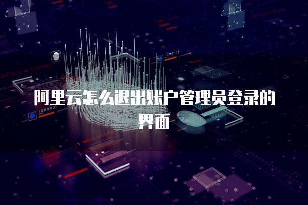 阿里云怎么退出账户管理员登录的界面