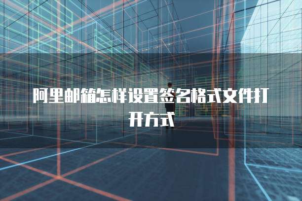 阿里邮箱怎样设置签名格式文件打开方式