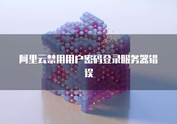 阿里云禁用用户密码登录服务器错误