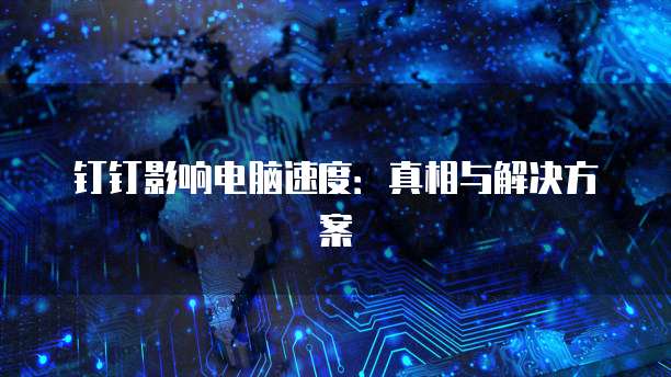 钉钉影响电脑速度：真相与解决方案