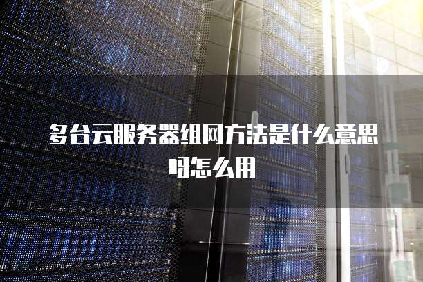 多台云服务器组网方法是什么意思呀怎么用
