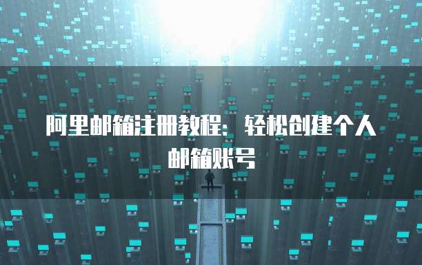阿里邮箱注册教程：轻松创建个人邮箱账号
