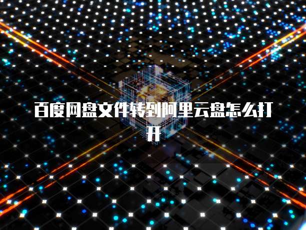 百度网盘文件转到阿里云盘怎么打开