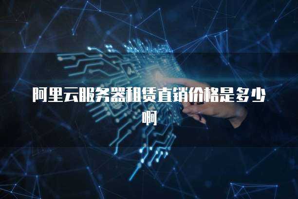 阿里云服务器租赁直销价格是多少啊