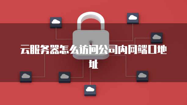 云服务器怎么访问公司内网端口地址