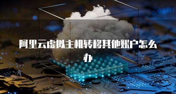 阿里云虚拟主机转移其他账户怎么办