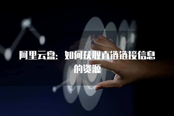 阿里云盘：如何获取直链链接信息的资源