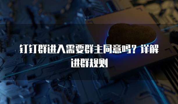 钉钉群进入需要群主同意吗？详解进群规则