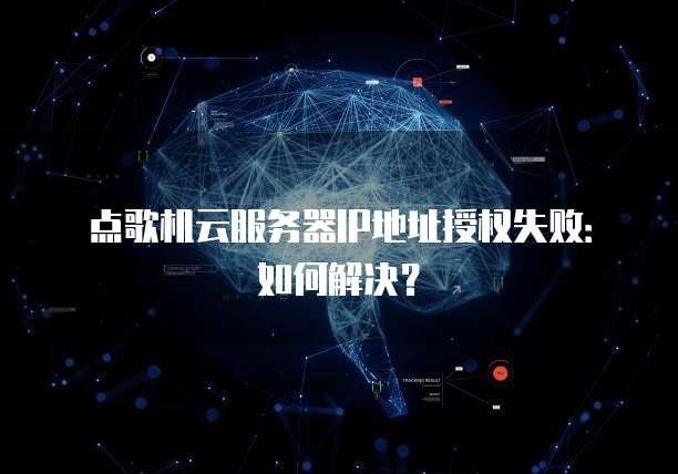 点歌机云服务器IP地址授权失败：如何解决？