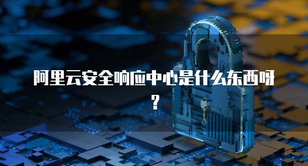 阿里云安全响应中心是什么东西呀？