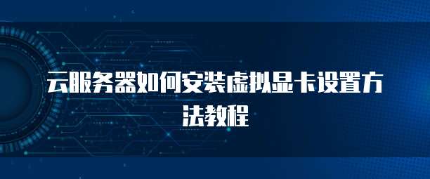 云服务器如何安装虚拟显卡设置方法教程