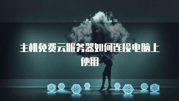 主机免费云服务器如何连接电脑上使用