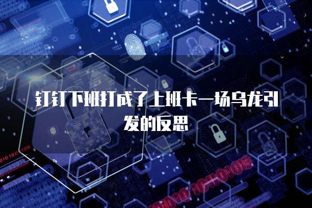 钉钉下班打成了上班卡一场乌龙引发的反思