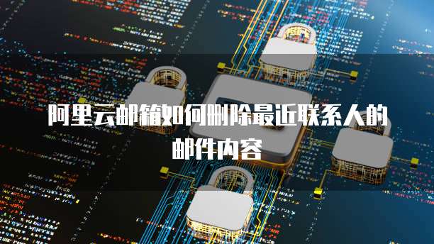 阿里云邮箱如何删除最近联系人的邮件内容