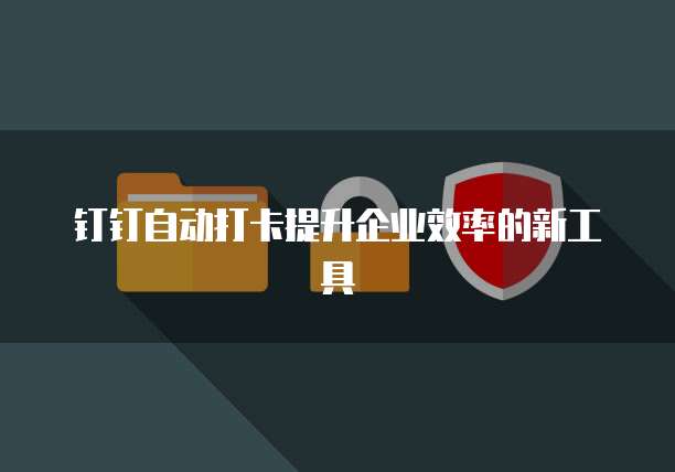 钉钉自动打卡提升企业效率的新工具