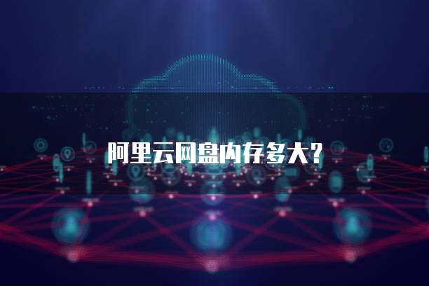 阿里云网盘内存多大？