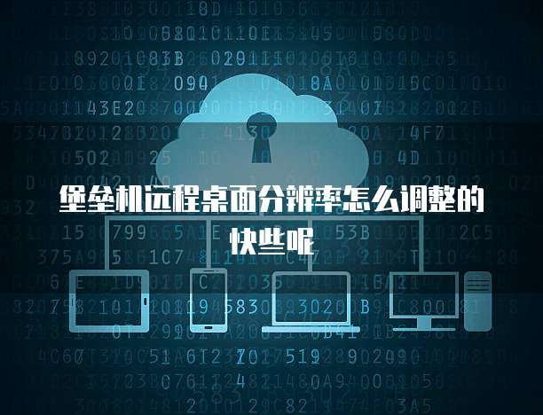 堡垒机远程桌面分辨率怎么调整的快些呢