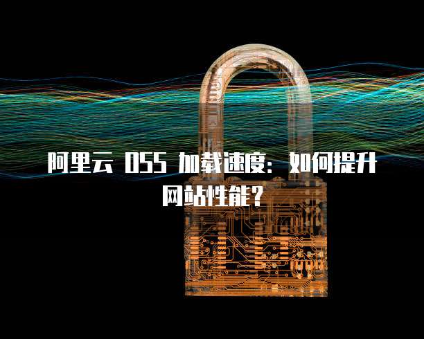阿里云 OSS 加载速度：如何提升网站性能？