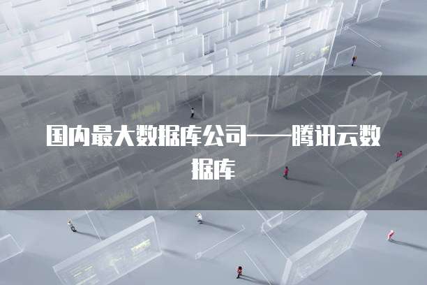 国内最大数据库公司&mdash;&mdash;腾讯云数据库