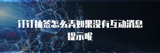 钉钉抽签怎么弄如果没有互动消息提示呢