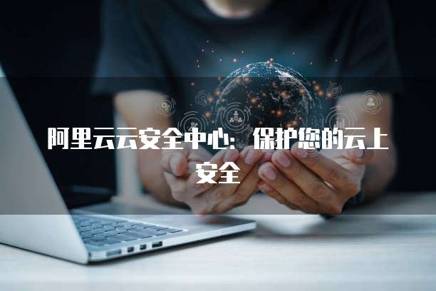 阿里云云安全中心：保护您的云上安全