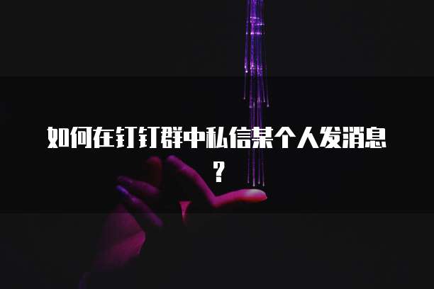 如何在钉钉群中私信某个人发消息？