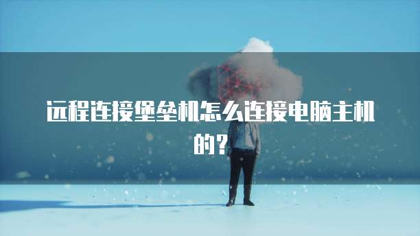远程连接堡垒机怎么连接电脑主机的？