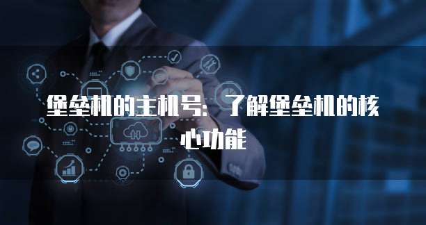 堡垒机的主机号：了解堡垒机的核心功能